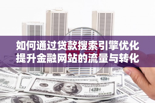 奈曼旗如何通过贷款搜索引擎优化提升金融网站的流量与转化率