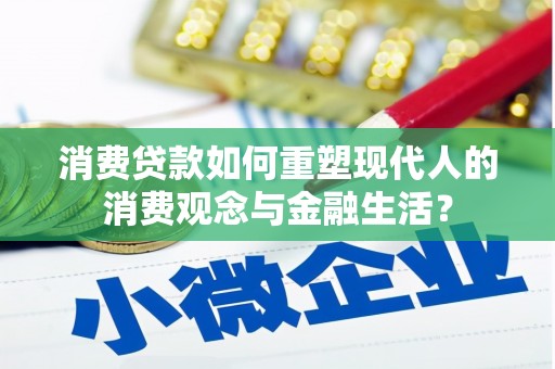 奈曼旗消费贷款如何重塑现代人的消费观念与金融生活？