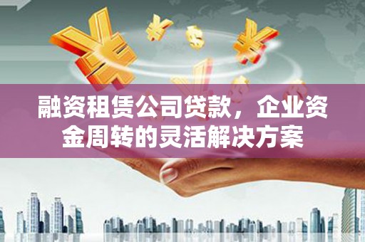 奈曼旗融资租赁公司贷款，企业资金周转的灵活解决方案