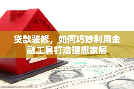 奈曼旗贷款装修，如何巧妙利用金融工具打造理想家居