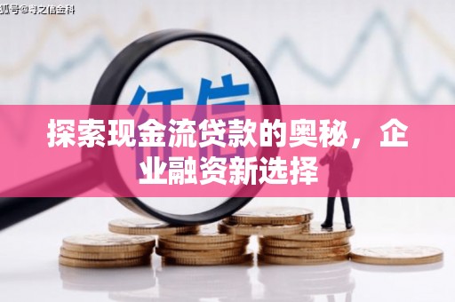奈曼旗探索现金流贷款的奥秘，企业融资新选择