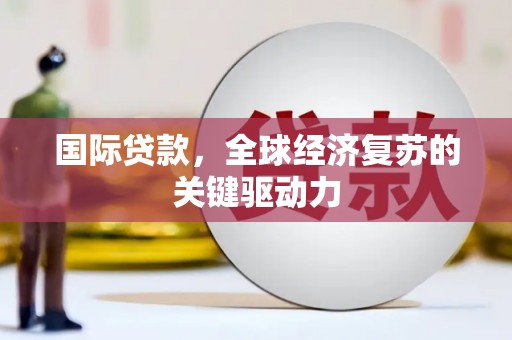 奈曼旗国际贷款，全球经济复苏的关键驱动力