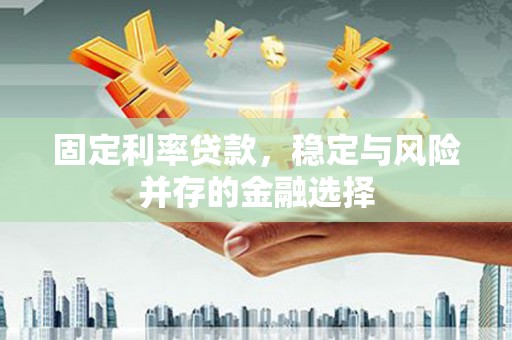 奈曼旗固定利率贷款，稳定与风险并存的金融选择