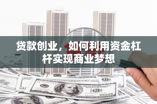 奈曼旗贷款创业，如何利用资金杠杆实现商业梦想