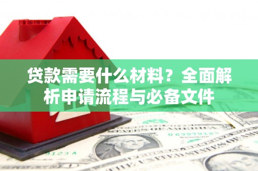 奈曼旗贷款需要什么材料？全面解析申请流程与必备文件
