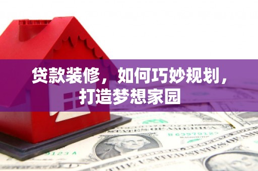 奈曼旗贷款装修，如何巧妙规划，打造梦想家园