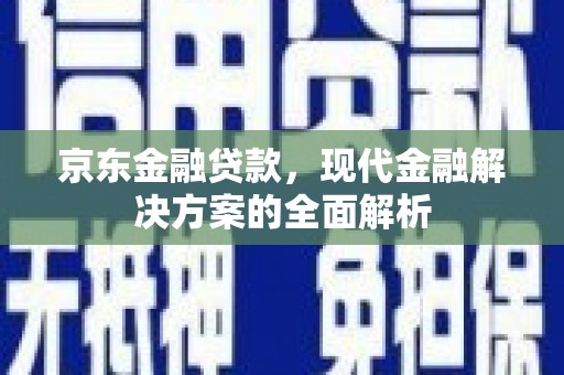 奈曼旗京东金融贷款，现代金融解决方案的全面解析