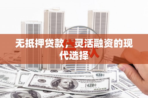 奈曼旗无抵押贷款，灵活融资的现代选择