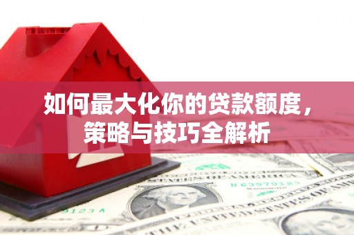 奈曼旗如何最大化你的贷款额度，策略与技巧全解析