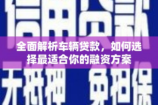 奈曼旗全面解析车辆贷款，如何选择最适合你的融资方案