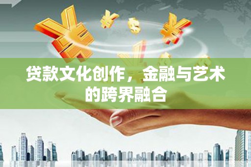 奈曼旗贷款文化创作，金融与艺术的跨界融合