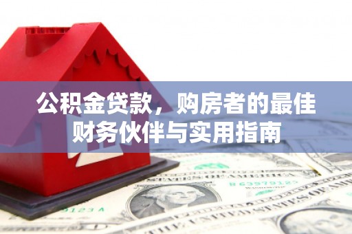 奈曼旗公积金贷款，购房者的最佳财务伙伴与实用指南
