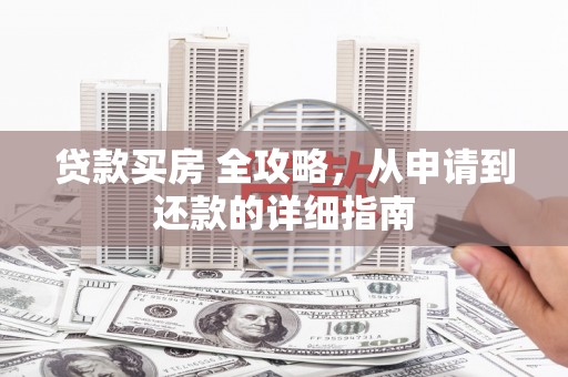 奈曼旗贷款买房 全攻略，从申请到还款的详细指南