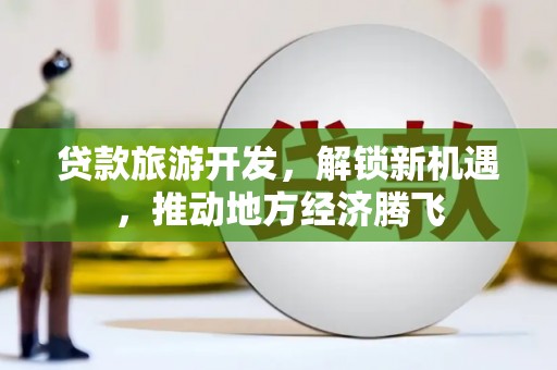 奈曼旗贷款旅游开发，解锁新机遇，推动地方经济腾飞