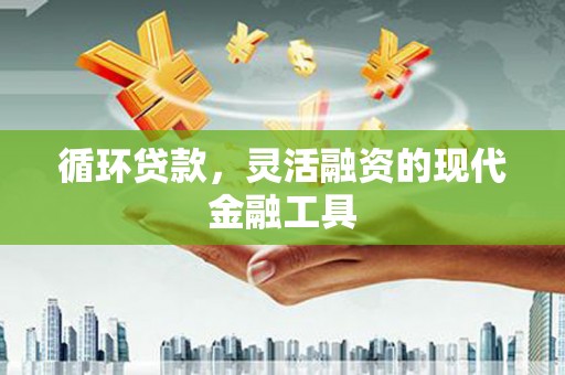 奈曼旗循环贷款，灵活融资的现代金融工具