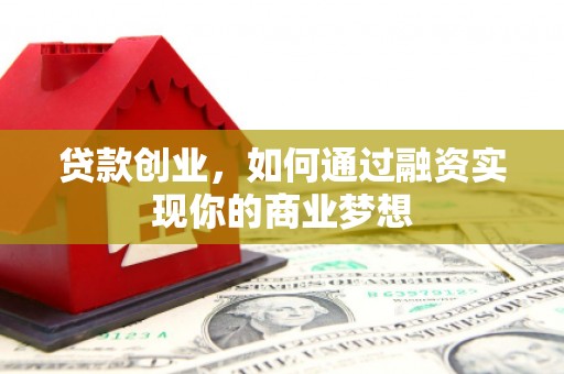 奈曼旗贷款创业，如何通过融资实现你的商业梦想