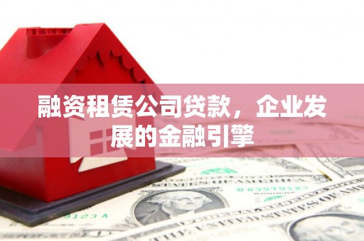 奈曼旗融资租赁公司贷款，企业发展的金融引擎
