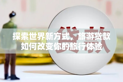 奈曼旗探索世界新方式，旅游贷款如何改变你的旅行体验